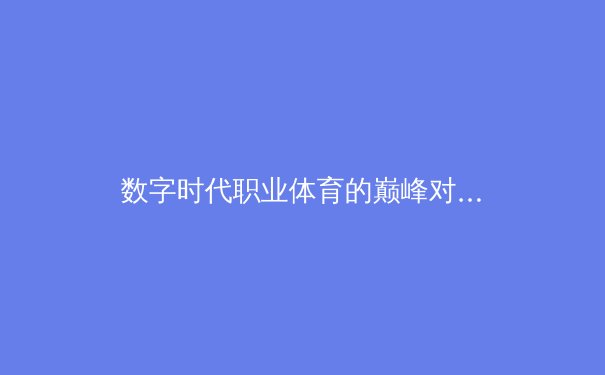 数字时代职业体育的巅峰对决：数据分析如何重塑比赛策略与球员价值评估体系