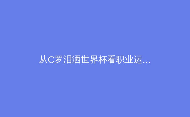 从C罗泪洒世界杯看职业运动员的心理韧性构建